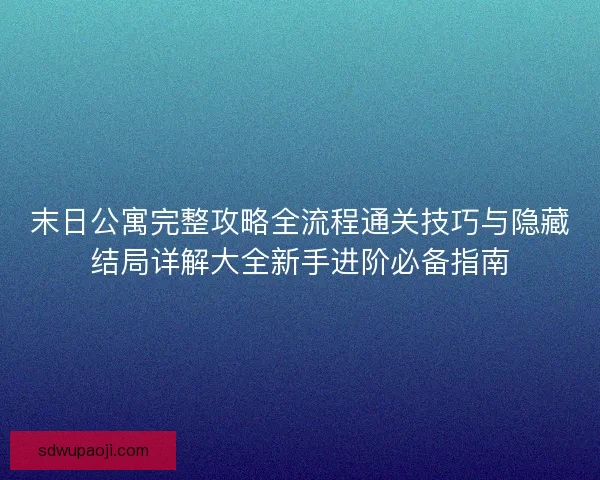 末日公寓完整攻略全流程通关技巧与隐藏结局详解大全新手进阶必备指南
