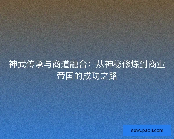 神武传承与商道融合：从神秘修炼到商业帝国的成功之路