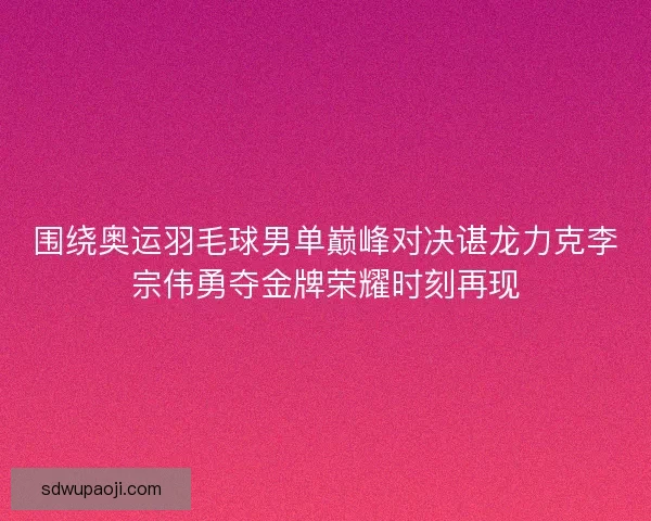 围绕奥运羽毛球男单巅峰对决谌龙力克李宗伟勇夺金牌荣耀时刻再现