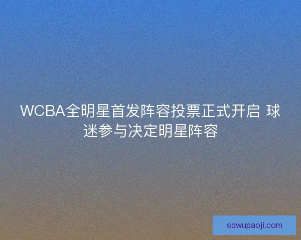 WCBA全明星首发阵容投票正式开启 球迷参与决定明星阵容