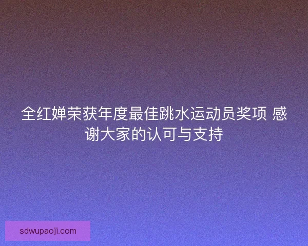 全红婵荣获年度最佳跳水运动员奖项 感谢大家的认可与支持
